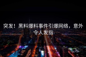 突发！黑料爆料事件引爆网络，意外令人发指