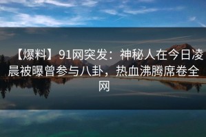 【爆料】91网突发：神秘人在今日凌晨被曝曾参与八卦，热血沸腾席卷全网