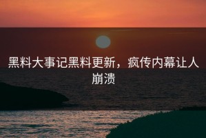 黑料大事记黑料更新，疯传内幕让人崩溃