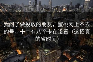 我问了做投放的朋友，蜜桃网上不去的号，十个有八个卡在设置（这招真的省时间）
