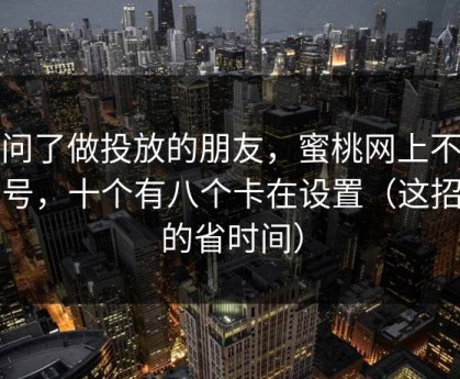 我问了做投放的朋友，蜜桃网上不去的号，十个有八个卡在设置（这招真的省时间）