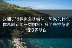 我翻了很多页面才确认：51网为什么你总刷到同一类内容？多半是推荐逻辑没弄明白
