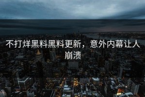 不打烊黑料黑料更新，意外内幕让人崩溃