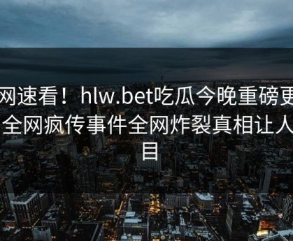 官网速看！hlw.bet吃瓜今晚重磅更新，全网疯传事件全网炸裂真相让人瞠目
