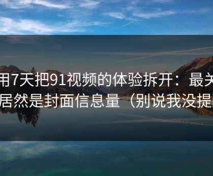 我用7天把91视频的体验拆开：最关键的居然是封面信息量（别说我没提醒）