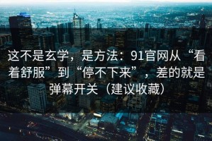 这不是玄学，是方法：91官网从“看着舒服”到“停不下来”，差的就是弹幕开关（建议收藏）