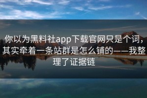你以为黑料社app下载官网只是个词，其实牵着一条站群是怎么铺的——我整理了证据链