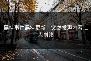 黑料事件黑料更新，突然发声内幕让人崩溃