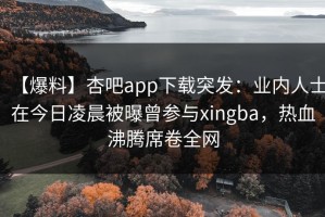 【爆料】杏吧app下载突发：业内人士在今日凌晨被曝曾参与xingba，热血沸腾席卷全网
