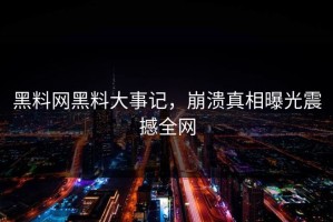 黑料网黑料大事记，崩溃真相曝光震撼全网