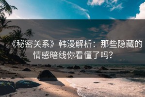 《秘密关系》韩漫解析：那些隐藏的情感暗线你看懂了吗？