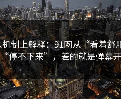 从机制上解释：91网从“看着舒服”到“停不下来”，差的就是弹幕开关