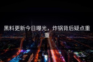 黑料更新今日曝光，炸锅背后疑点重重