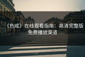 《色戒》在线观看指南：高清完整版免费播放渠道