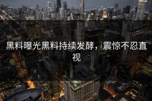 黑料曝光黑料持续发酵，震惊不忍直视