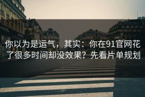 你以为是运气，其实：你在91官网花了很多时间却没效果？先看片单规划