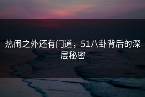 热闹之外还有门道，51八卦背后的深层秘密