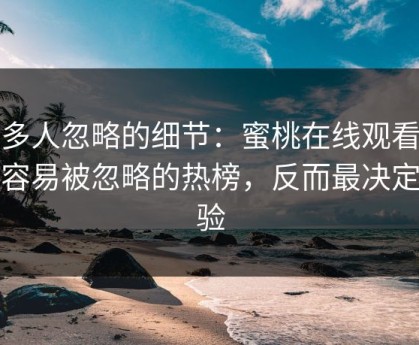 很多人忽略的细节：蜜桃在线观看里最容易被忽略的热榜，反而最决定体验