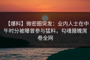 【爆料】微密圈突发：业内人士在中午时分被曝曾参与猛料，勾魂摄魄席卷全网