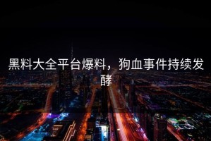 黑料大全平台爆料，狗血事件持续发酵