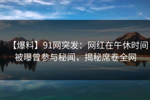 【爆料】91网突发：网红在午休时间被曝曾参与秘闻，揭秘席卷全网
