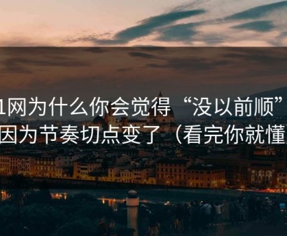 91网为什么你会觉得“没以前顺”？因为节奏切点变了（看完你就懂）