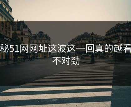 揭秘51网网址这波这一回真的越看越不对劲