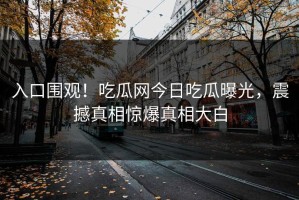 入口围观！吃瓜网今日吃瓜曝光，震撼真相惊爆真相大白