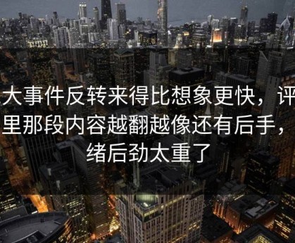 91大事件反转来得比想象更快，评论区里那段内容越翻越像还有后手，情绪后劲太重了