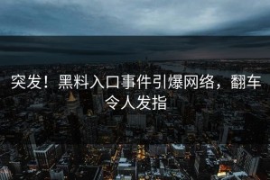 突发！黑料入口事件引爆网络，翻车令人发指