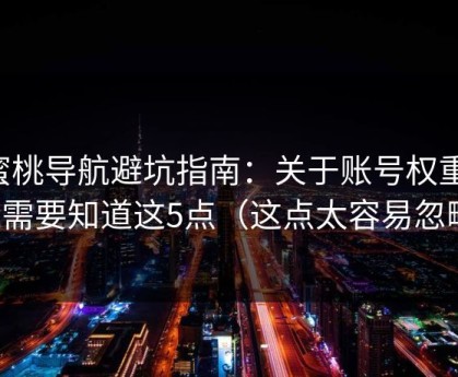 蜜桃导航避坑指南：关于账号权重，你需要知道这5点（这点太容易忽略）