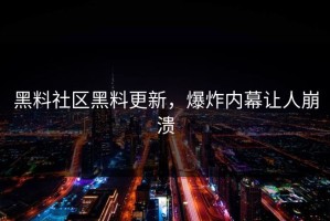 黑料社区黑料更新，爆炸内幕让人崩溃