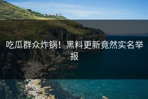 吃瓜群众炸锅！黑料更新竟然实名举报