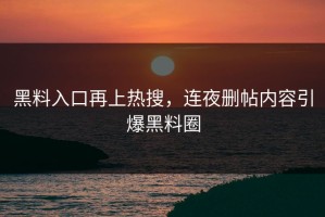 黑料入口再上热搜，连夜删帖内容引爆黑料圈