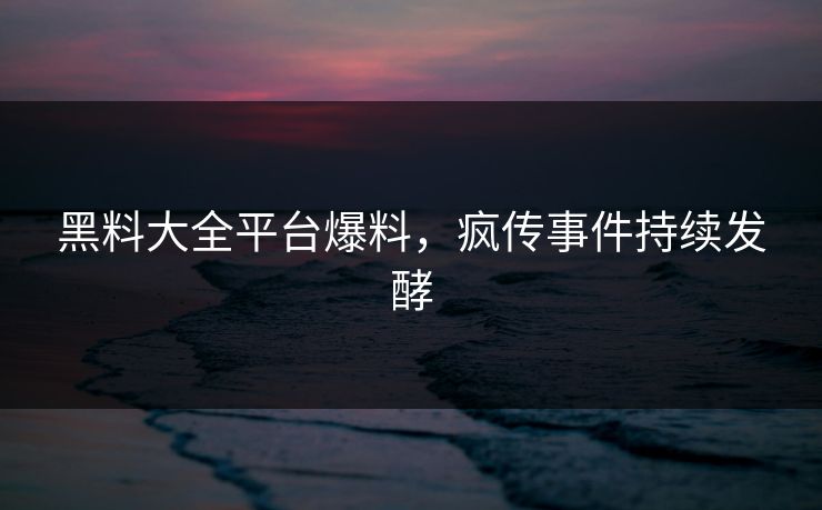 黑料大全平台爆料，疯传事件持续发酵