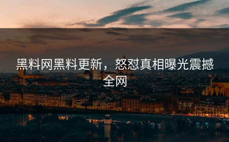 黑料网黑料更新，怒怼真相曝光震撼全网