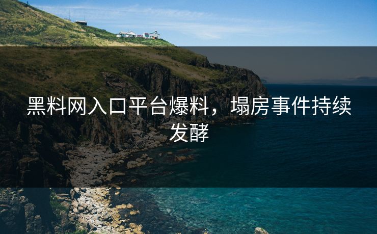 黑料网入口平台爆料，塌房事件持续发酵