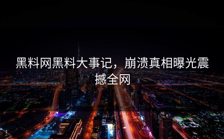 黑料网黑料大事记，崩溃真相曝光震撼全网