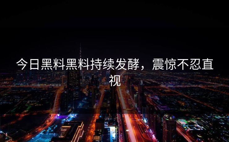 今日黑料黑料持续发酵，震惊不忍直视