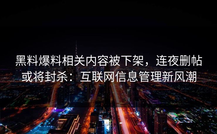 黑料爆料相关内容被下架,连夜删帖或将封杀:互联网信息管理新风潮 黑料爆料相关内容被下架,连夜删帖或将封杀:互联网信息管理新风潮