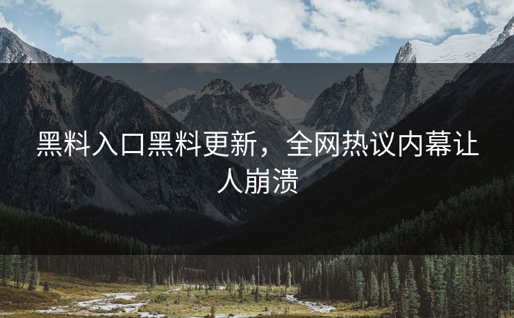 黑料入口黑料更新，全网热议内幕让人崩溃