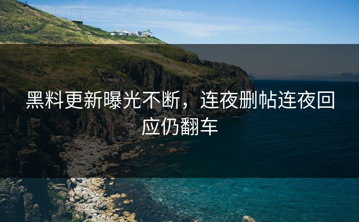 黑料更新曝光不断，连夜删帖连夜回应仍翻车