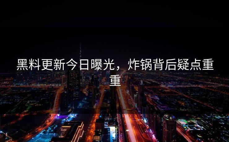 黑料更新今日曝光，炸锅背后疑点重重