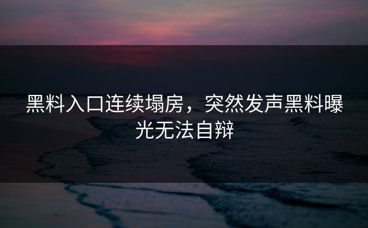 黑料入口连续塌房，突然发声黑料曝光无法自辩