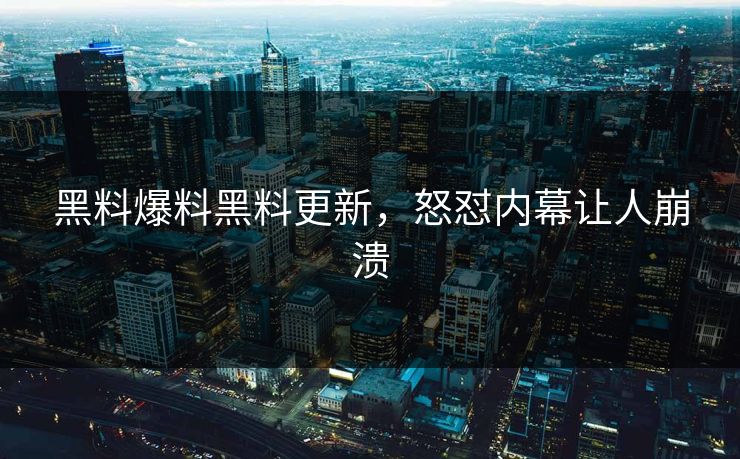 黑料爆料黑料更新，怒怼内幕让人崩溃