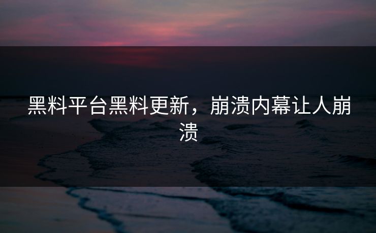 黑料平台黑料更新，崩溃内幕让人崩溃