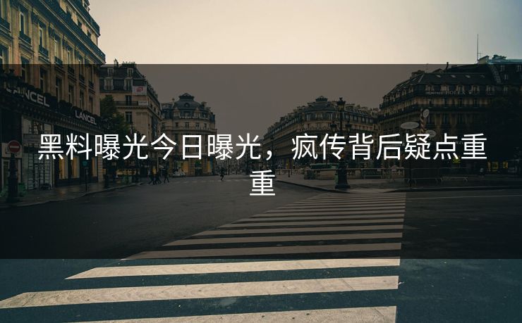 黑料曝光今日曝光，疯传背后疑点重重