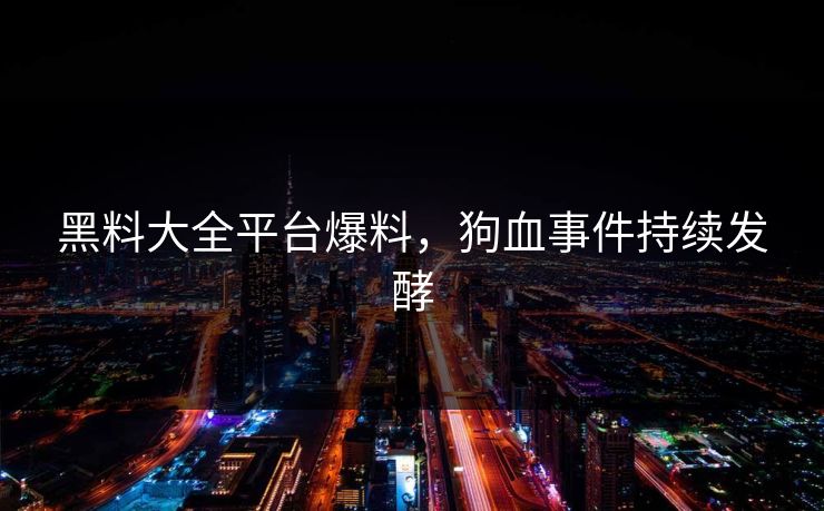 黑料大全平台爆料，狗血事件持续发酵