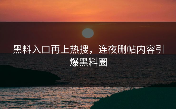 黑料入口再上热搜，连夜删帖内容引爆黑料圈