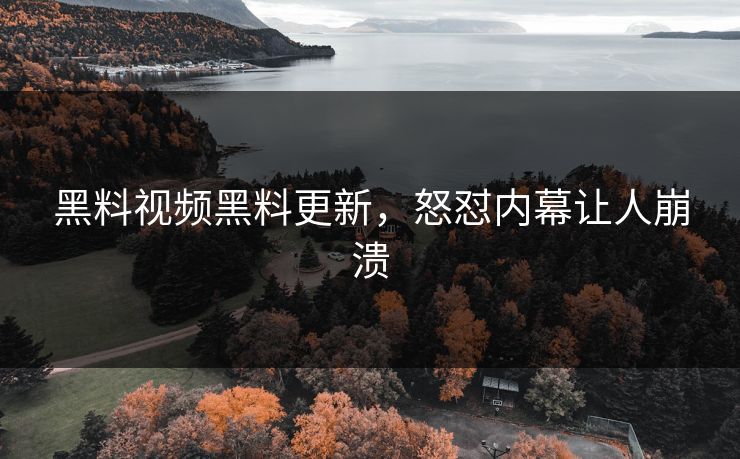 黑料视频黑料更新，怒怼内幕让人崩溃